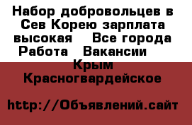 Набор добровольцев в Сев.Корею.зарплата высокая. - Все города Работа » Вакансии   . Крым,Красногвардейское